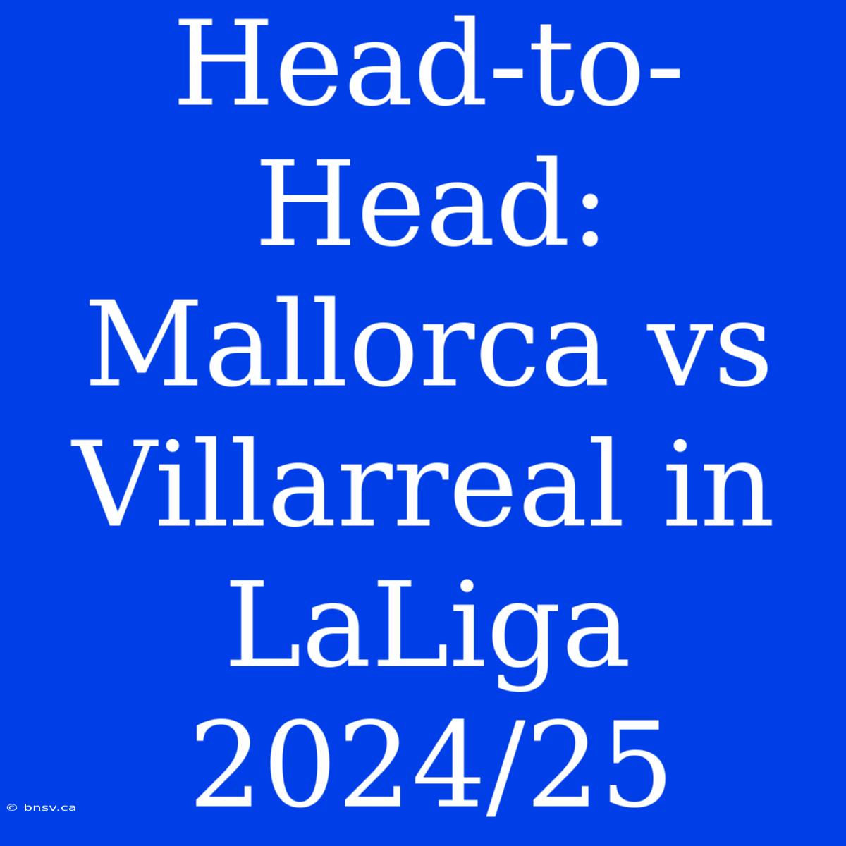 Head-to-Head: Mallorca Vs Villarreal In LaLiga 2024/25