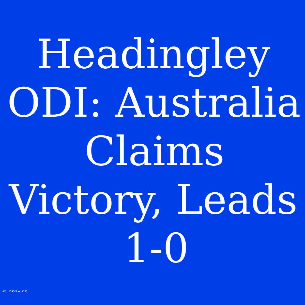 Headingley ODI: Australia Claims Victory, Leads 1-0