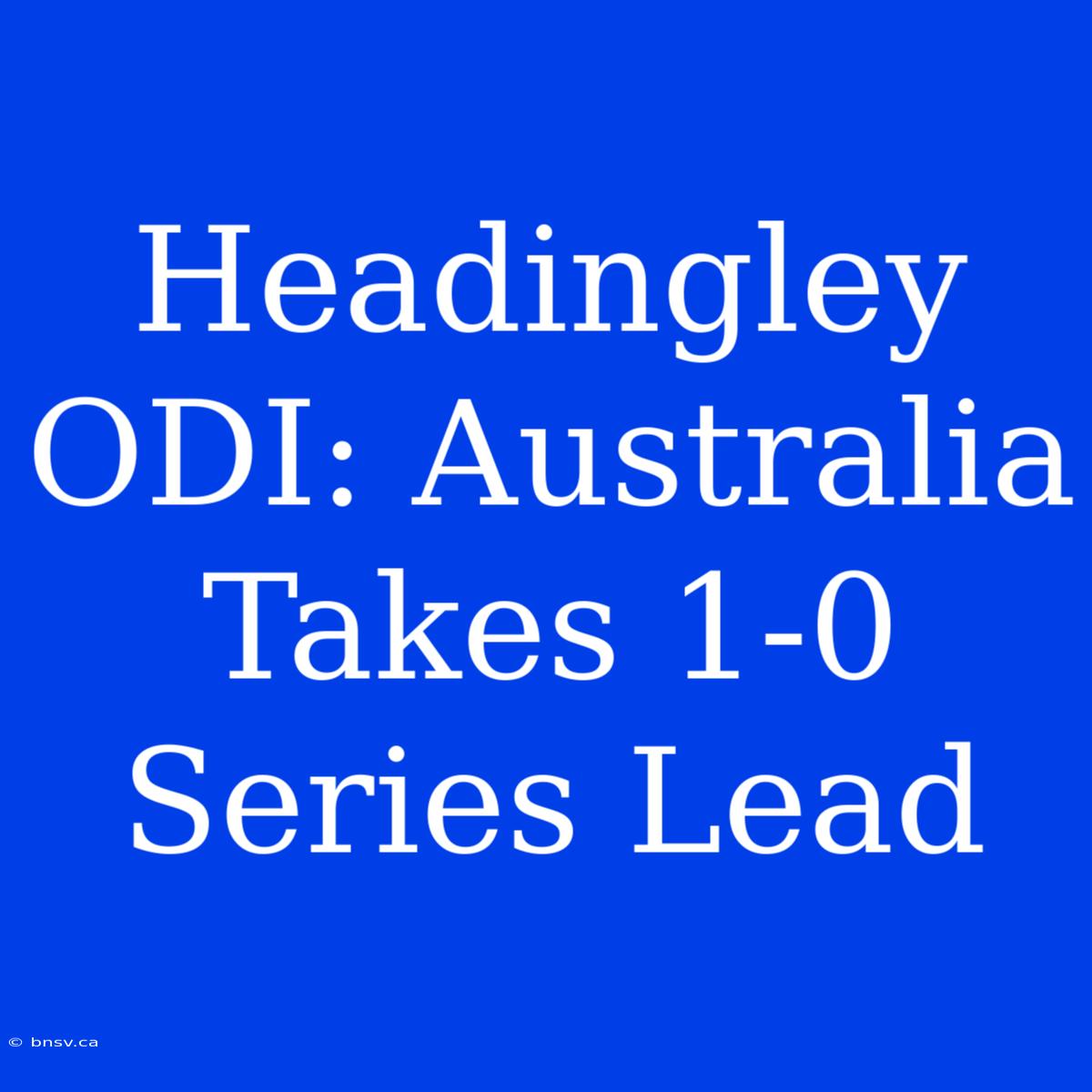 Headingley ODI: Australia Takes 1-0 Series Lead