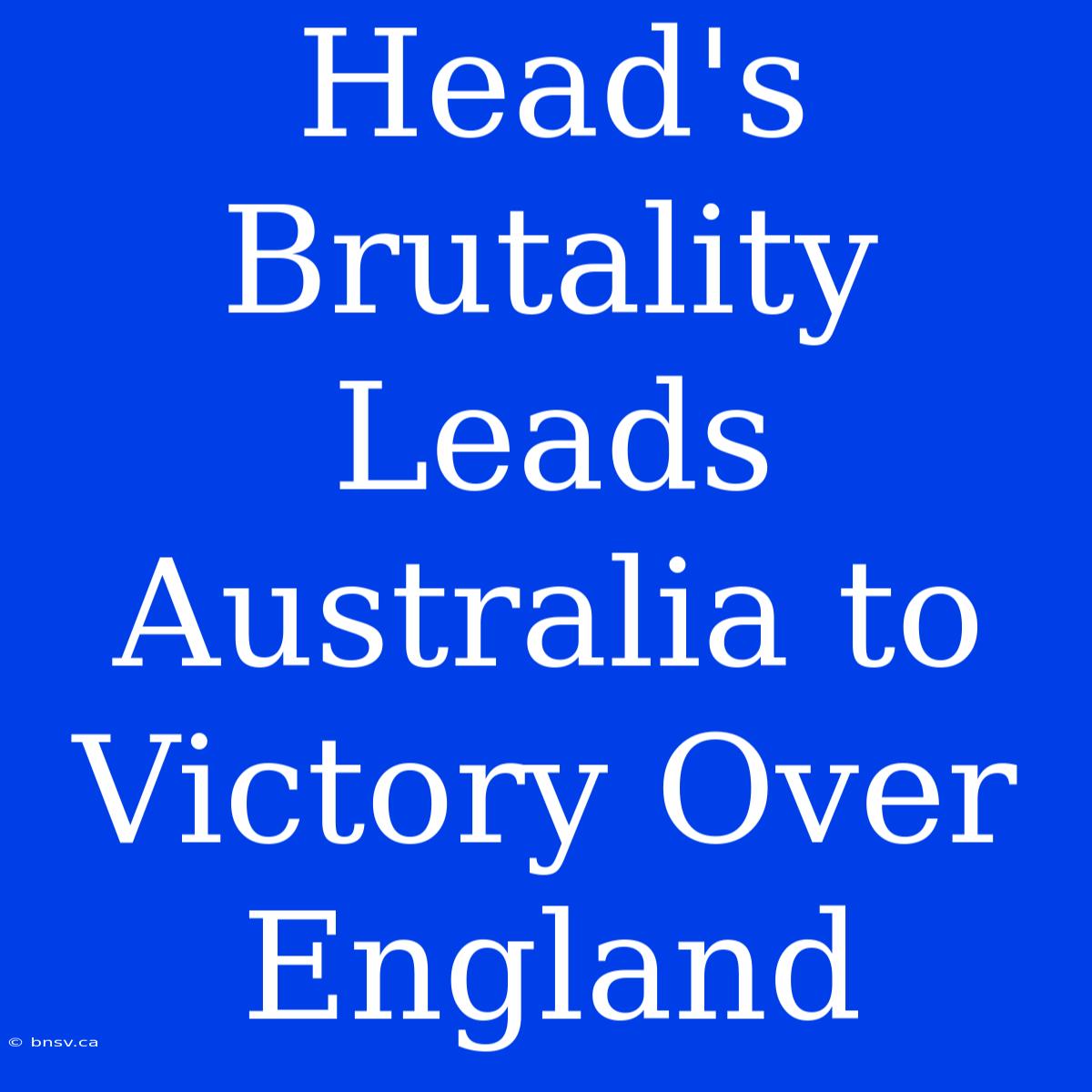 Head's Brutality Leads Australia To Victory Over England