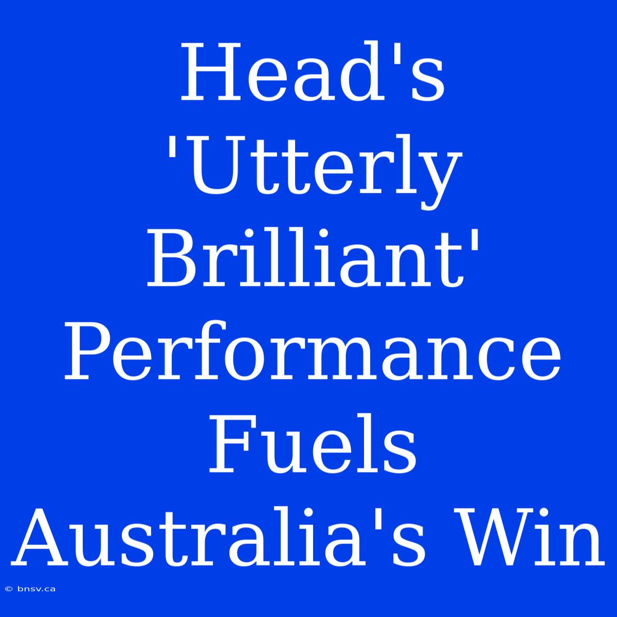 Head's 'Utterly Brilliant' Performance Fuels Australia's Win