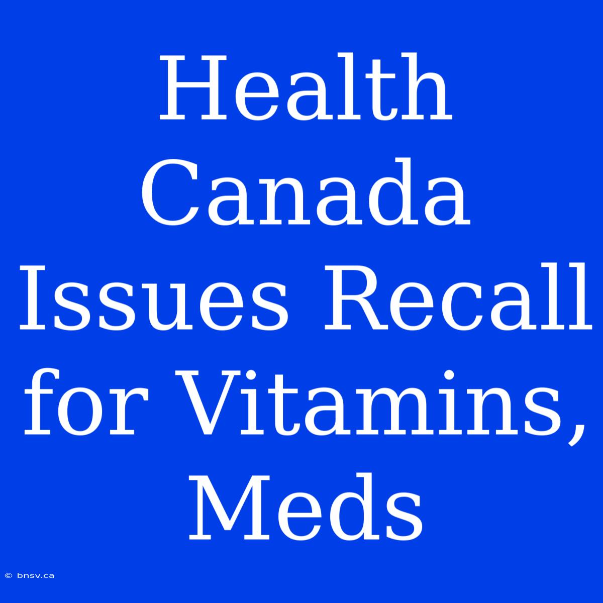 Health Canada Issues Recall For Vitamins, Meds