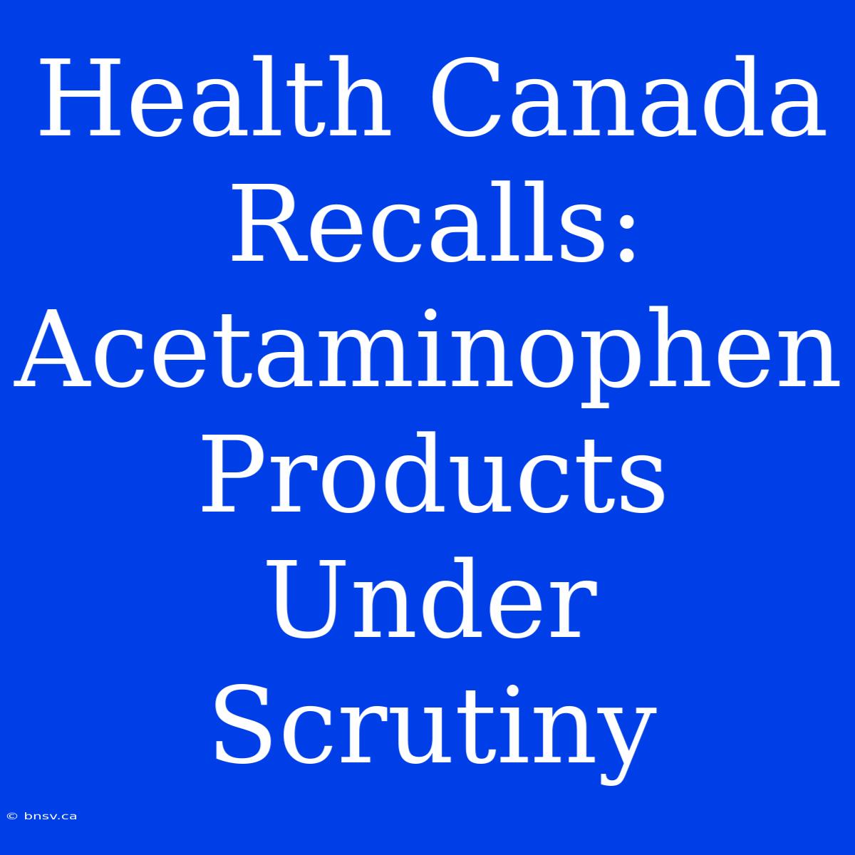 Health Canada Recalls: Acetaminophen Products Under Scrutiny