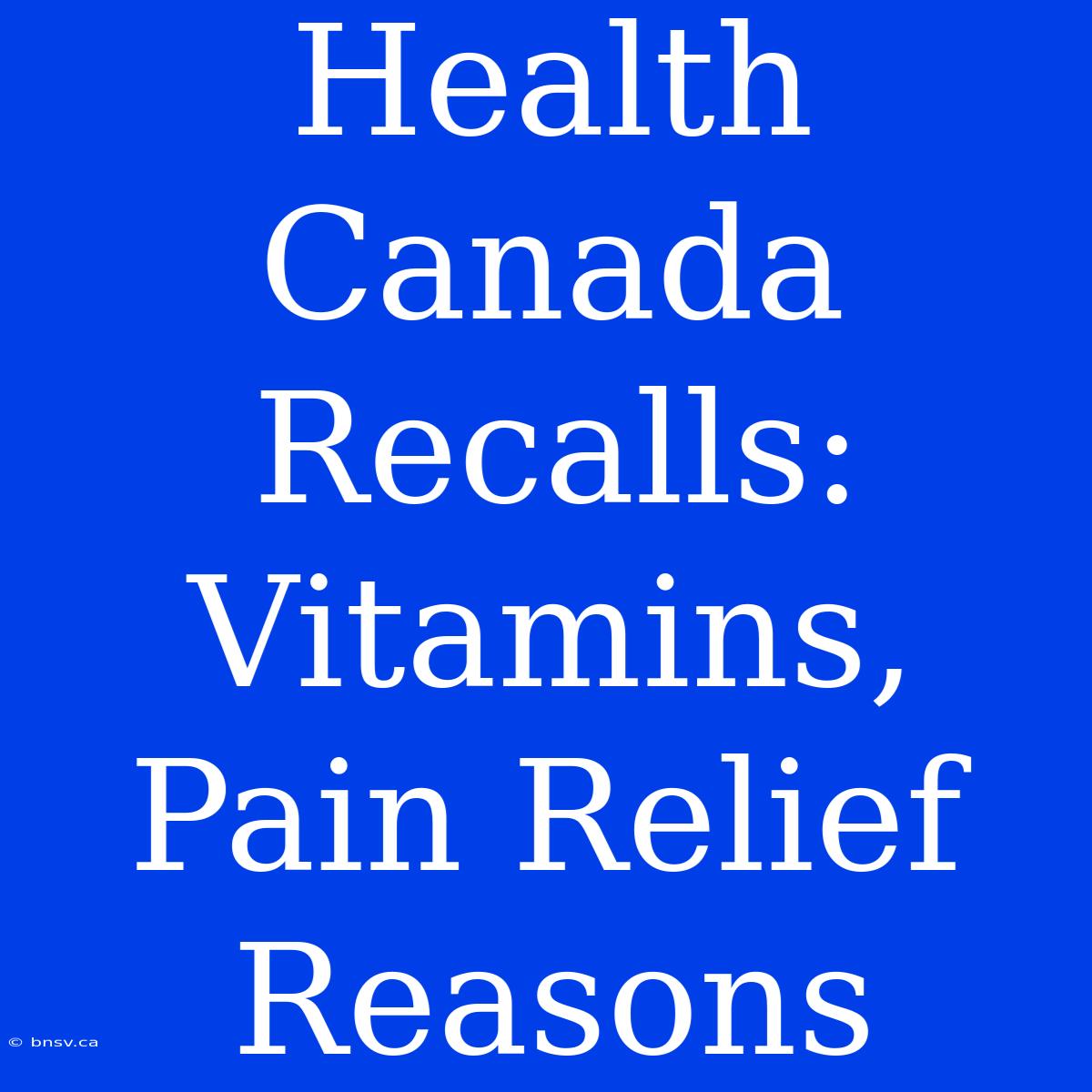 Health Canada Recalls: Vitamins, Pain Relief Reasons