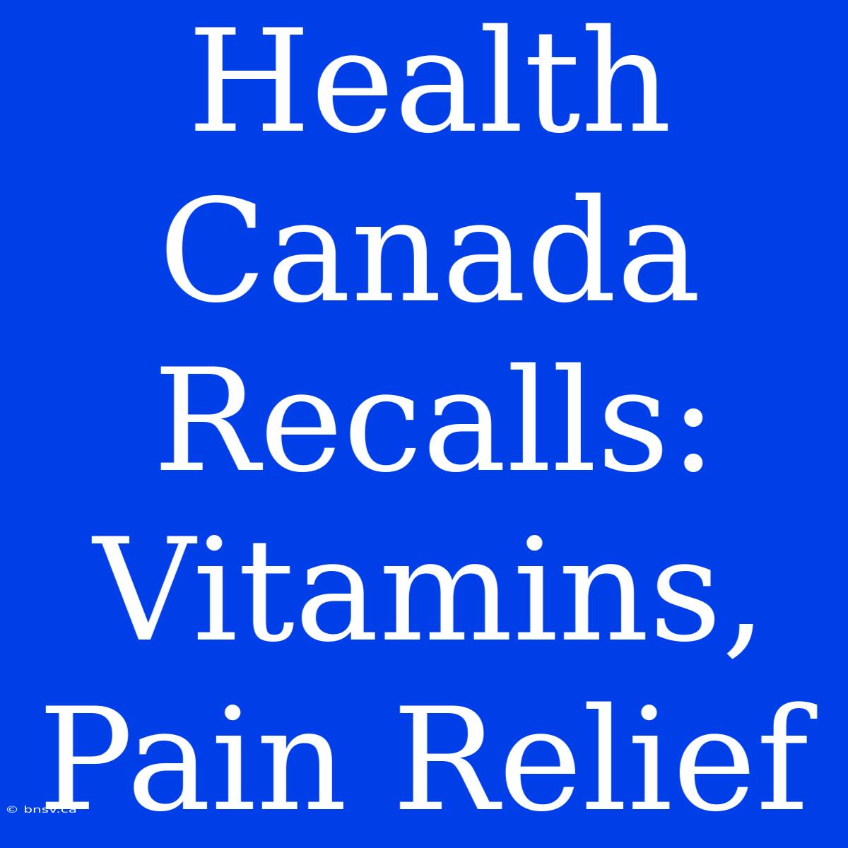 Health Canada Recalls: Vitamins, Pain Relief