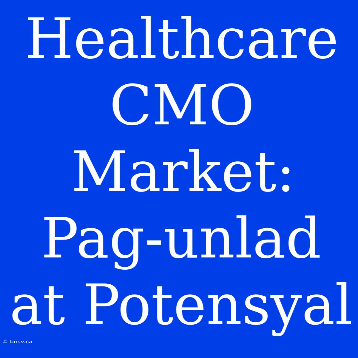 Healthcare CMO Market: Pag-unlad At Potensyal