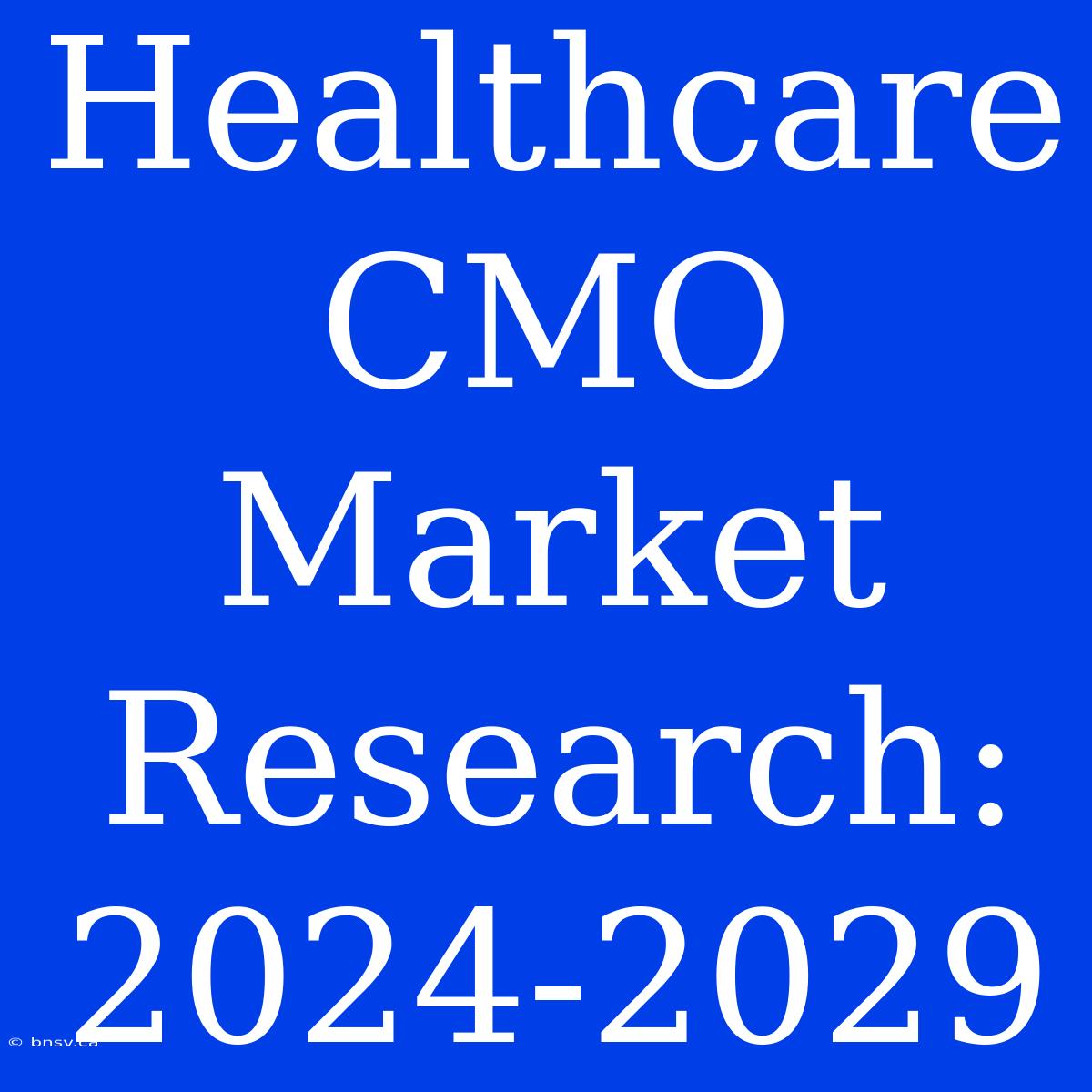 Healthcare CMO Market Research: 2024-2029