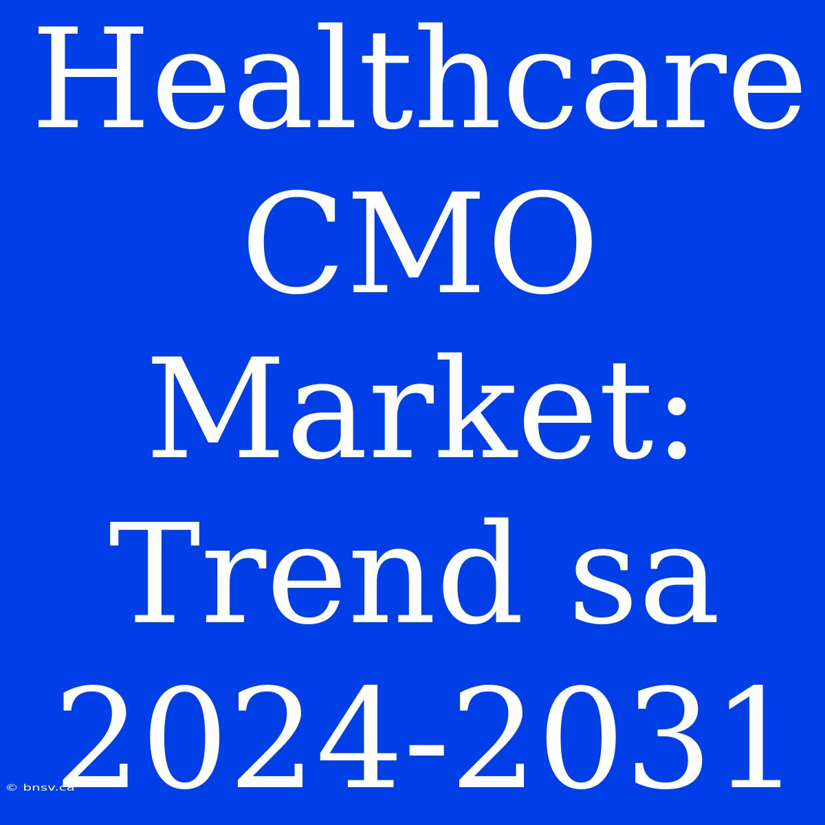 Healthcare CMO Market: Trend Sa 2024-2031