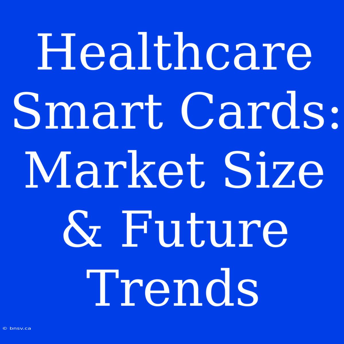 Healthcare Smart Cards: Market Size & Future Trends