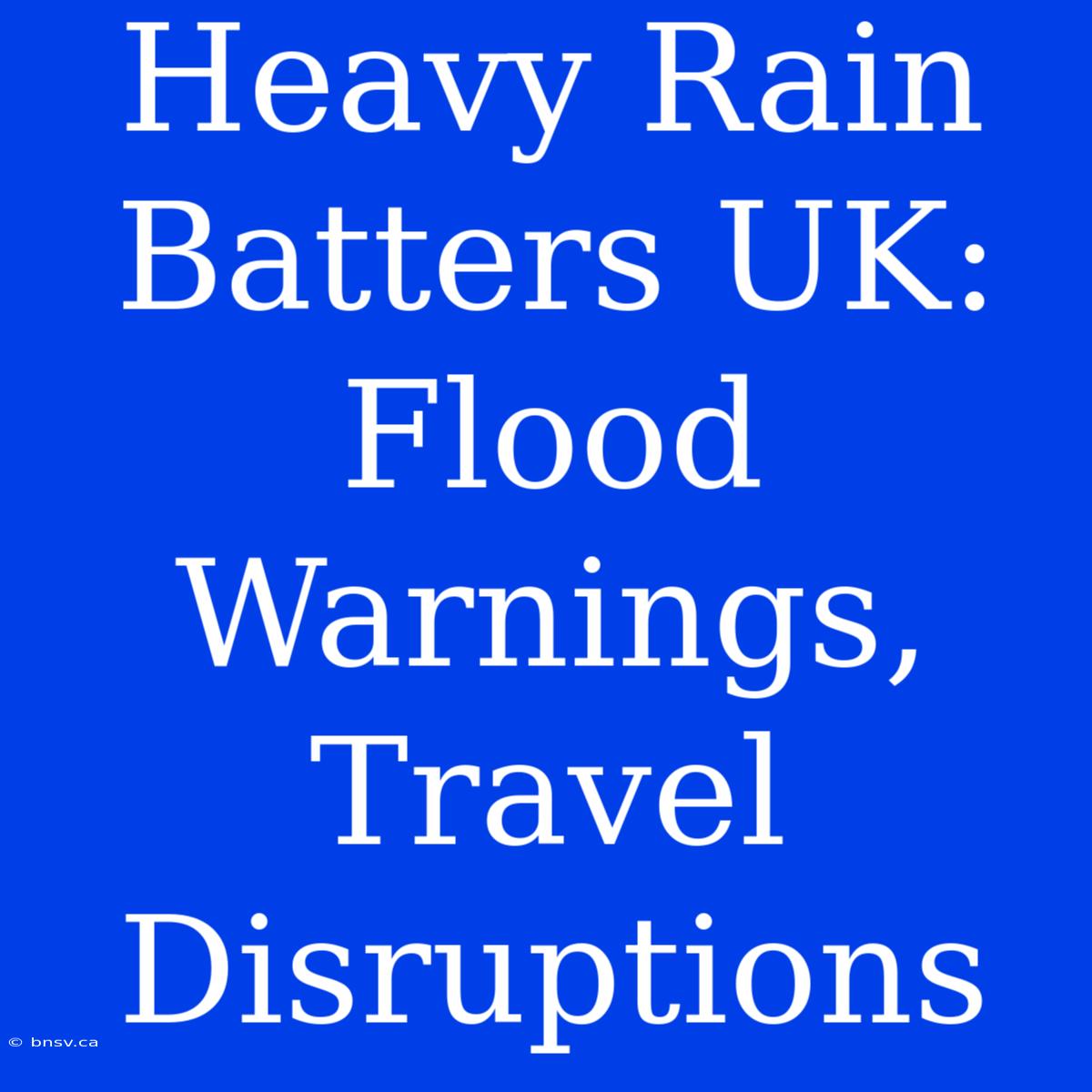 Heavy Rain Batters UK: Flood Warnings, Travel Disruptions