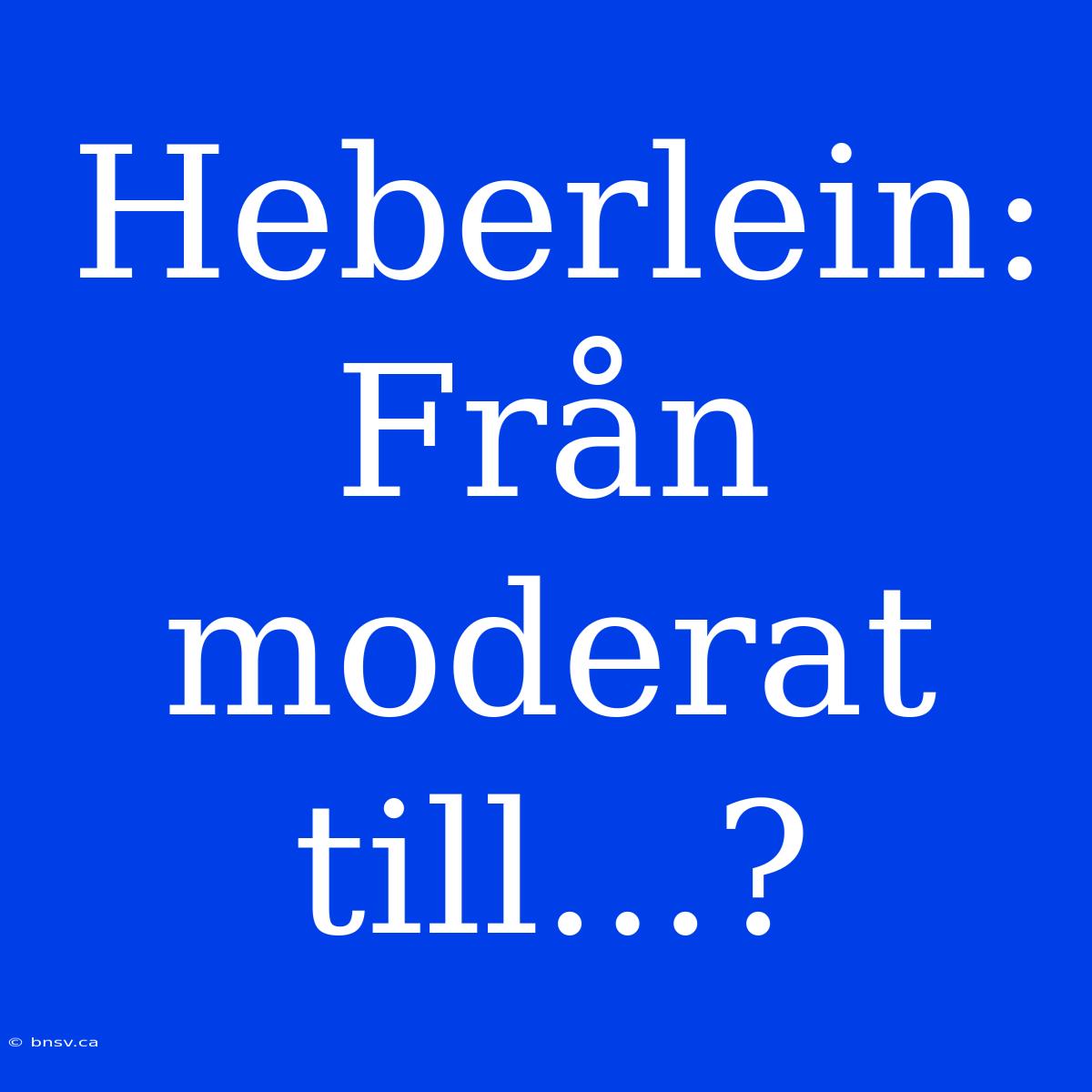 Heberlein: Från Moderat Till...?