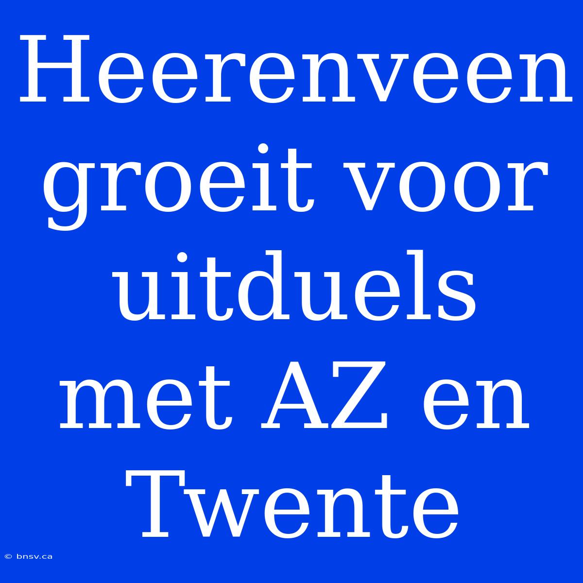 Heerenveen Groeit Voor Uitduels Met AZ En Twente