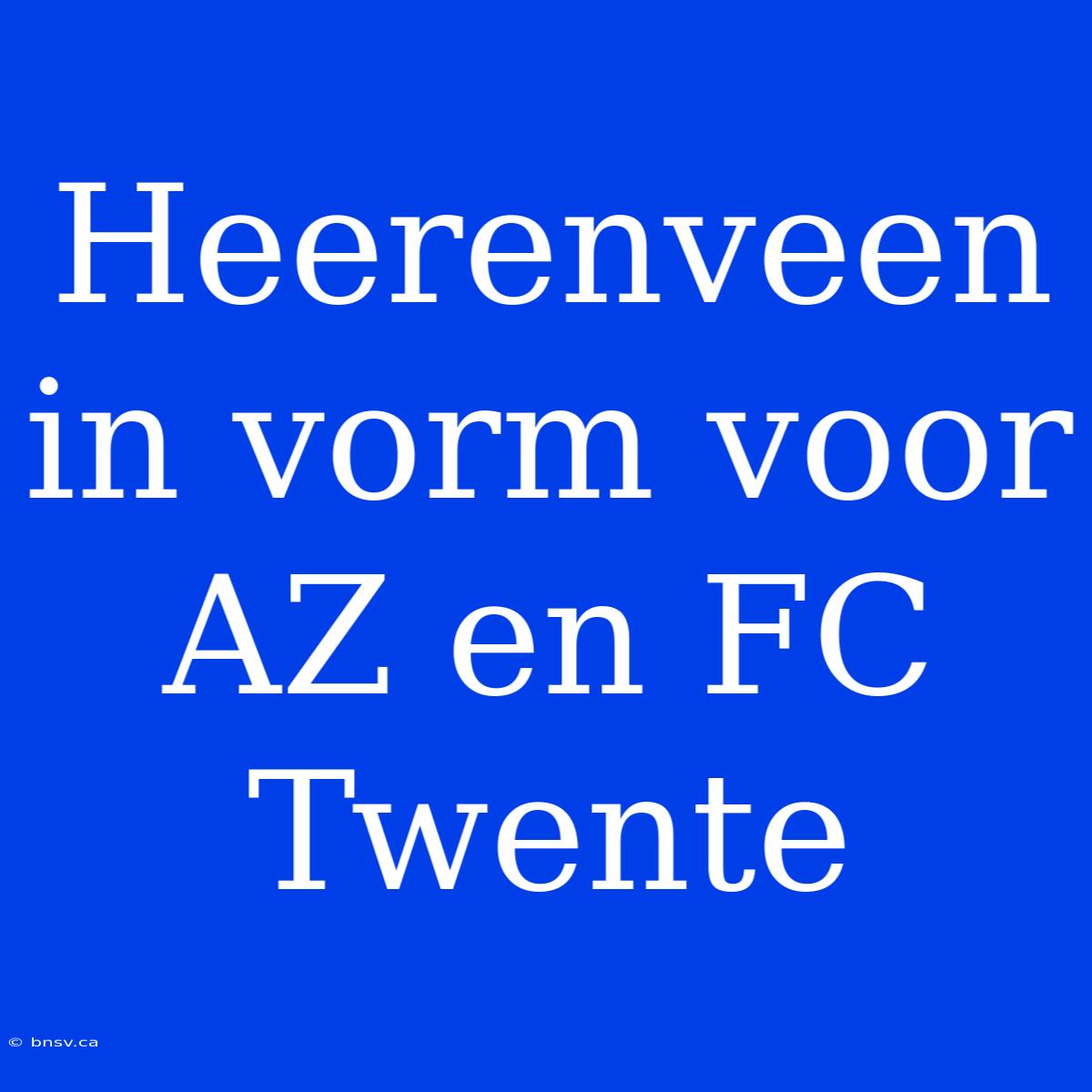 Heerenveen In Vorm Voor AZ En FC Twente