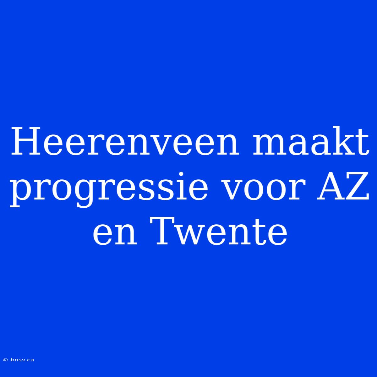 Heerenveen Maakt Progressie Voor AZ En Twente