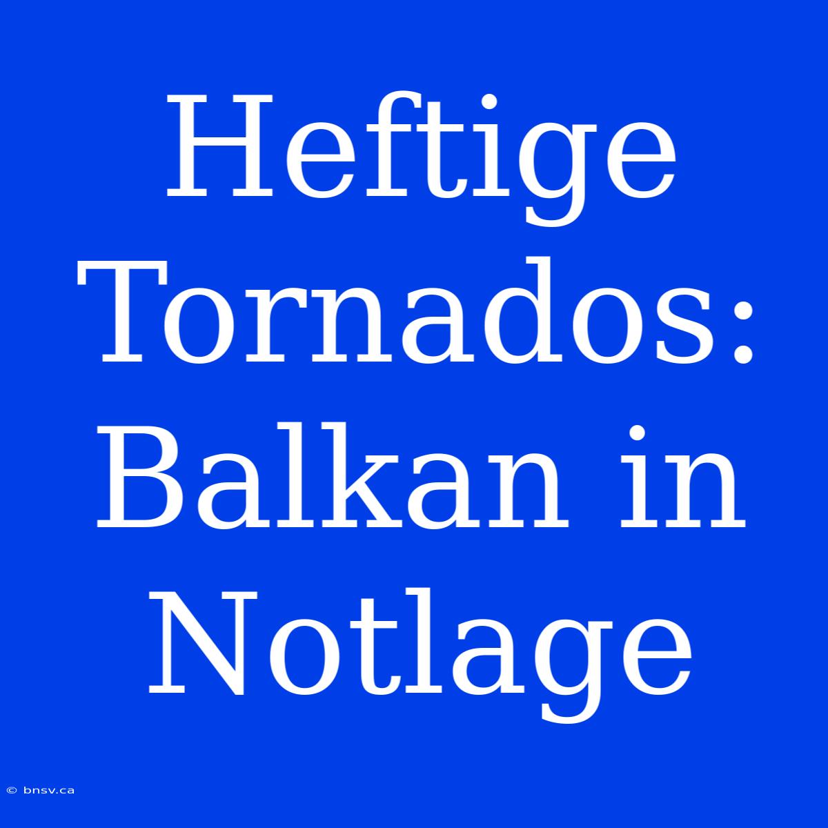 Heftige Tornados: Balkan In Notlage