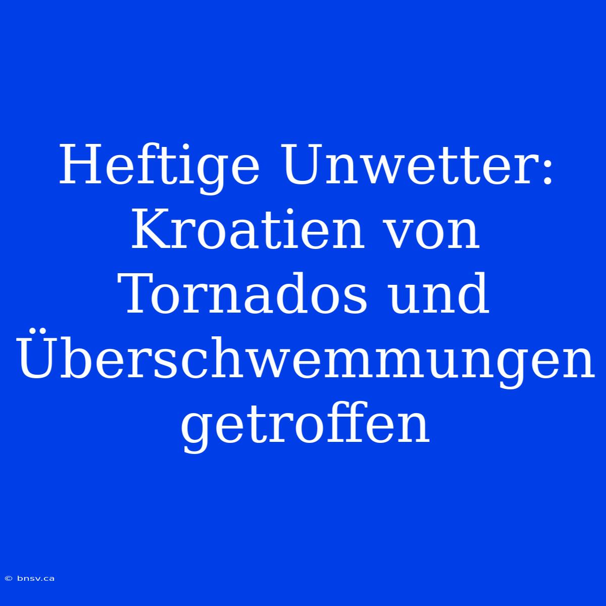 Heftige Unwetter: Kroatien Von Tornados Und Überschwemmungen Getroffen