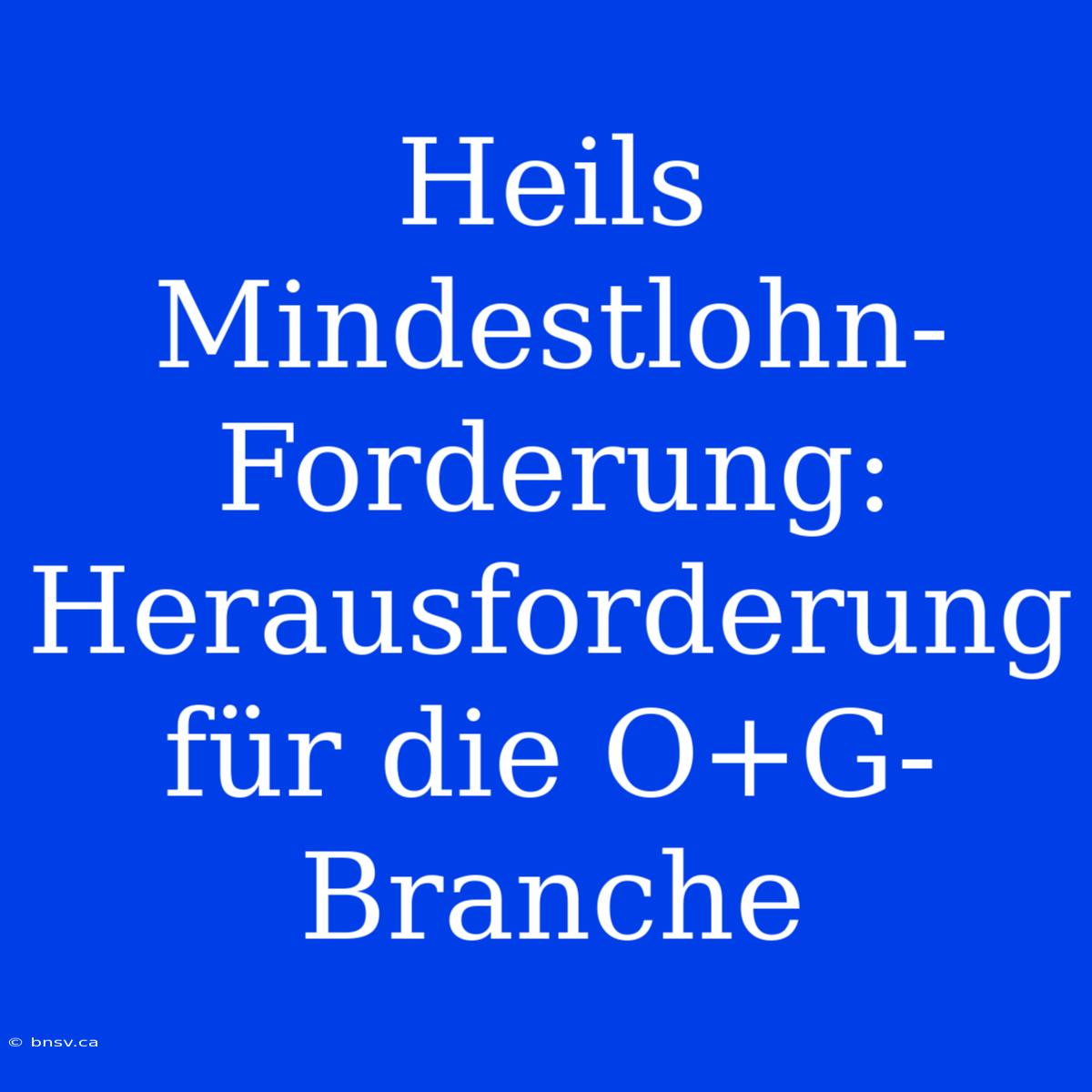 Heils Mindestlohn-Forderung: Herausforderung Für Die O+G-Branche