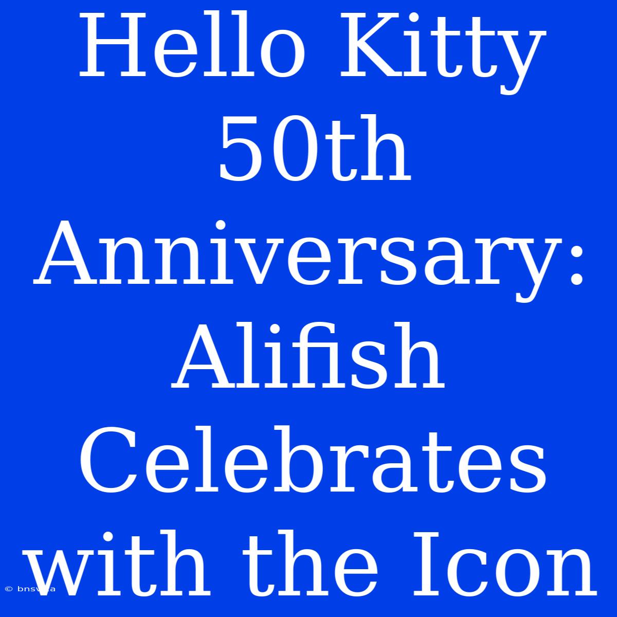 Hello Kitty 50th Anniversary: Alifish Celebrates With The Icon