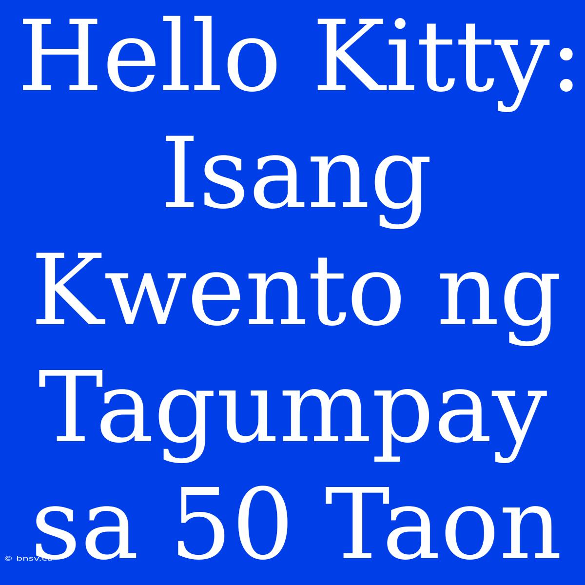 Hello Kitty: Isang Kwento Ng Tagumpay Sa 50 Taon