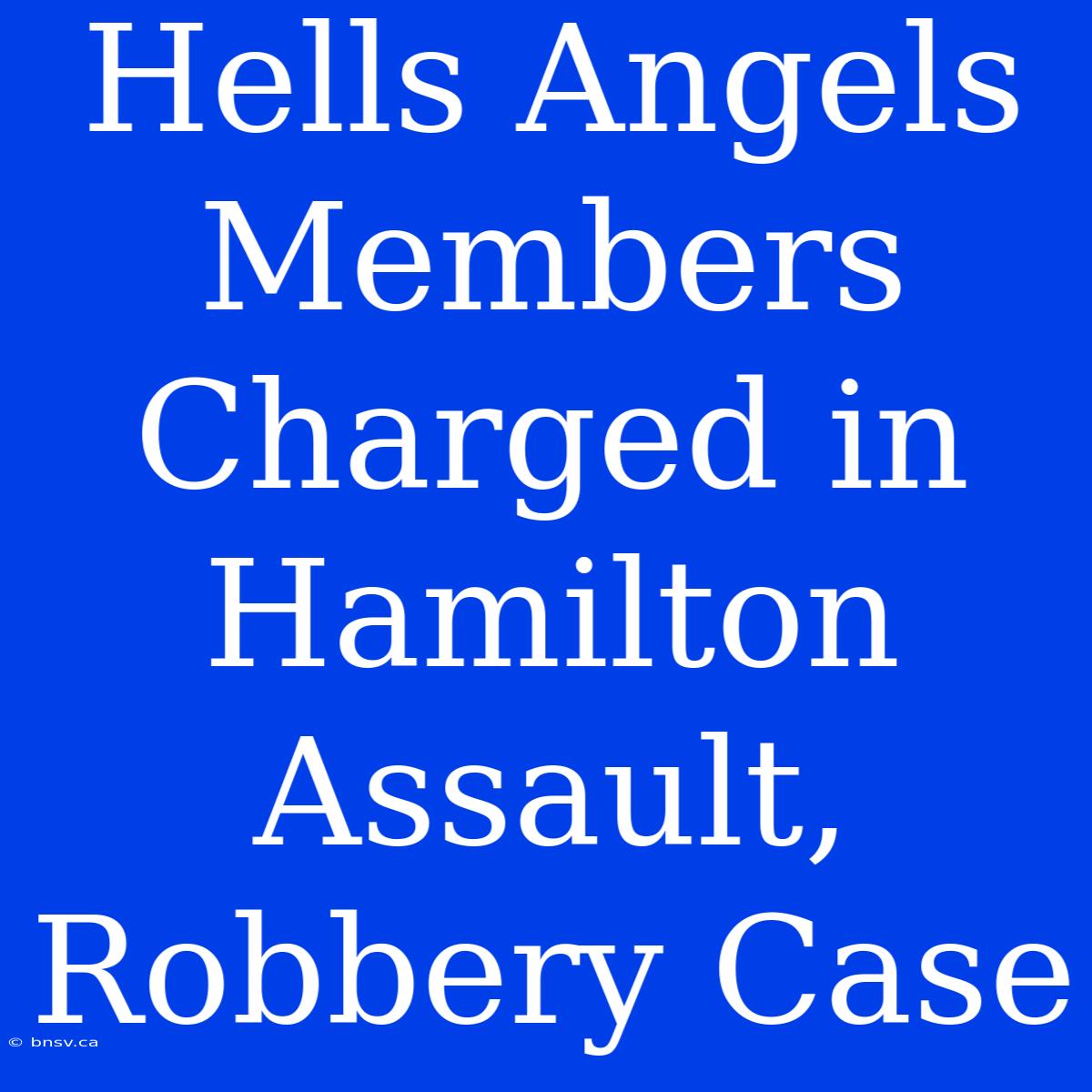 Hells Angels Members Charged In Hamilton Assault, Robbery Case