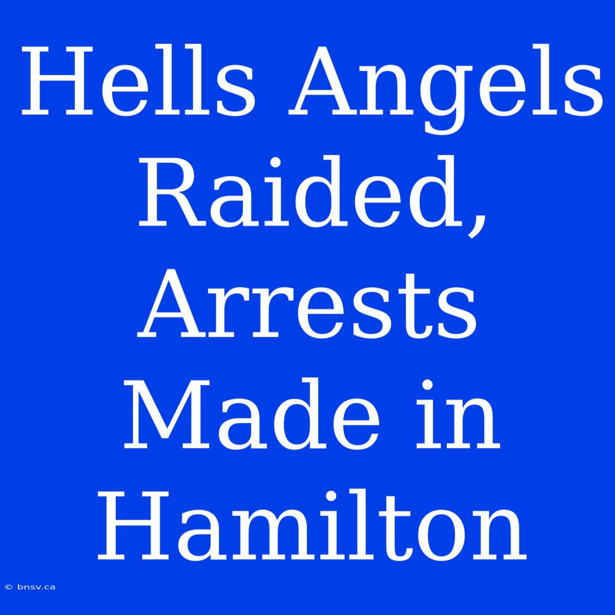 Hells Angels Raided, Arrests Made In Hamilton