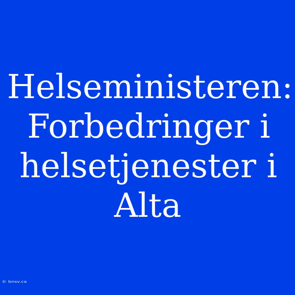 Helseministeren: Forbedringer I Helsetjenester I Alta