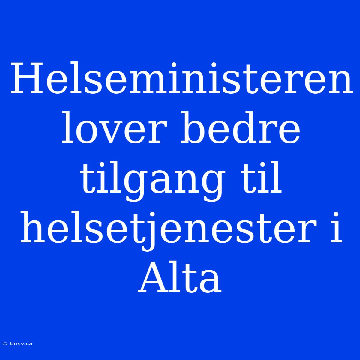 Helseministeren Lover Bedre Tilgang Til Helsetjenester I Alta