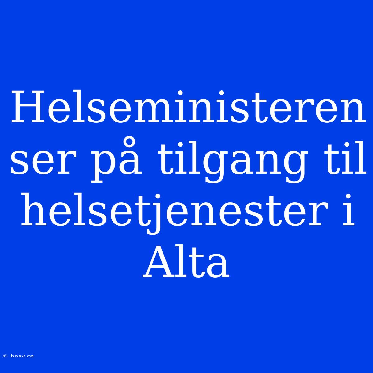 Helseministeren Ser På Tilgang Til Helsetjenester I Alta