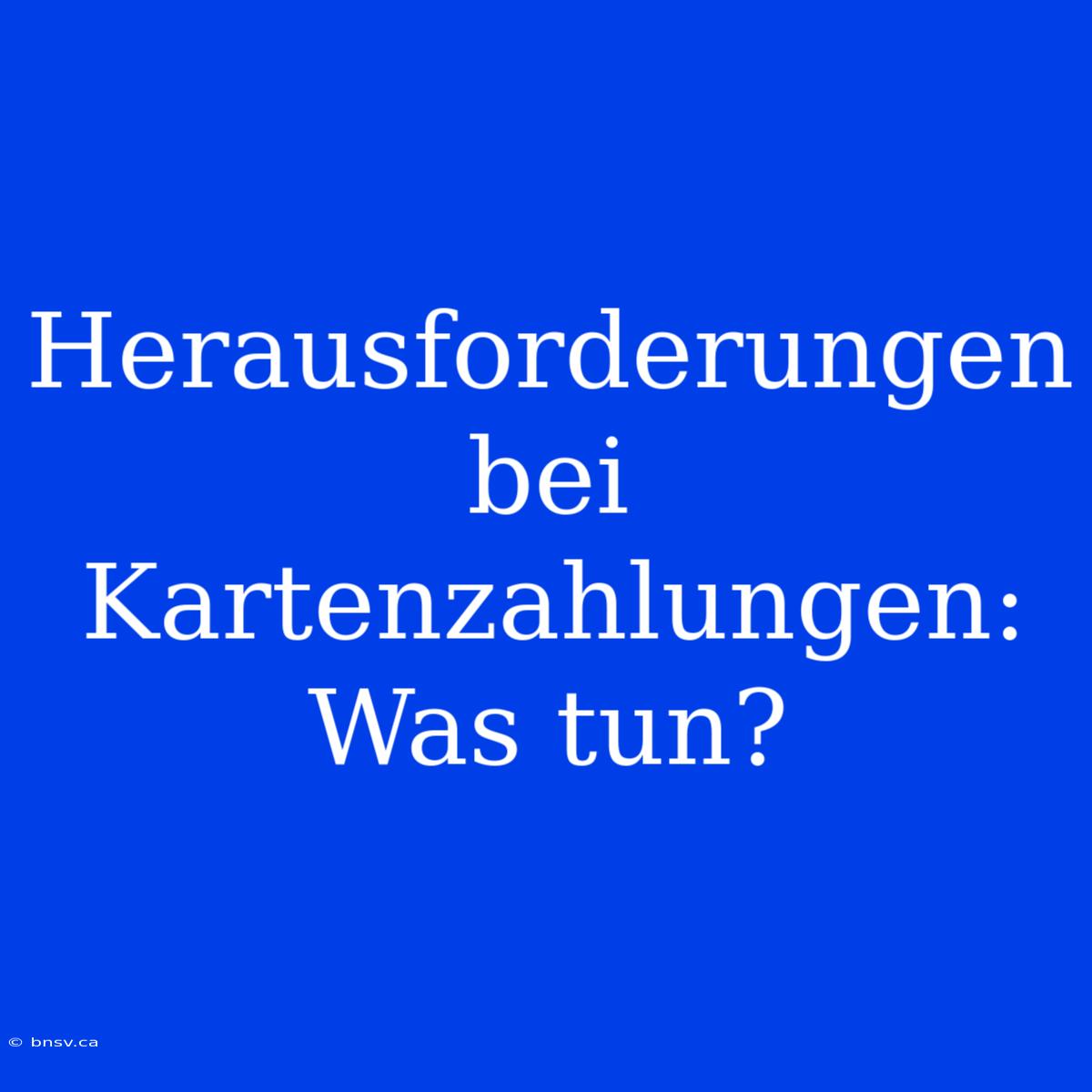 Herausforderungen Bei Kartenzahlungen: Was Tun?