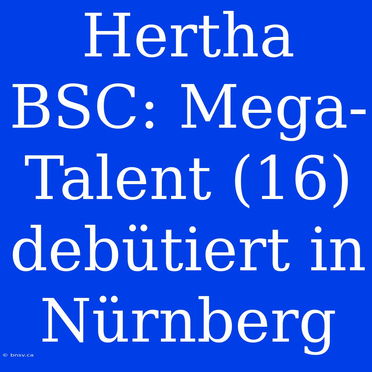 Hertha BSC: Mega-Talent (16) Debütiert In Nürnberg