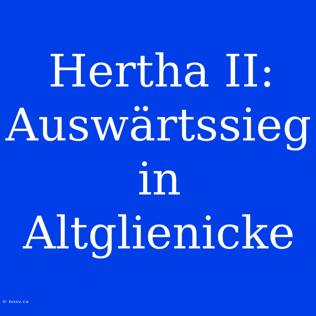 Hertha II: Auswärtssieg In Altglienicke