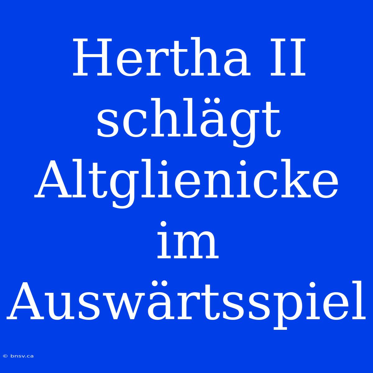 Hertha II Schlägt Altglienicke Im Auswärtsspiel