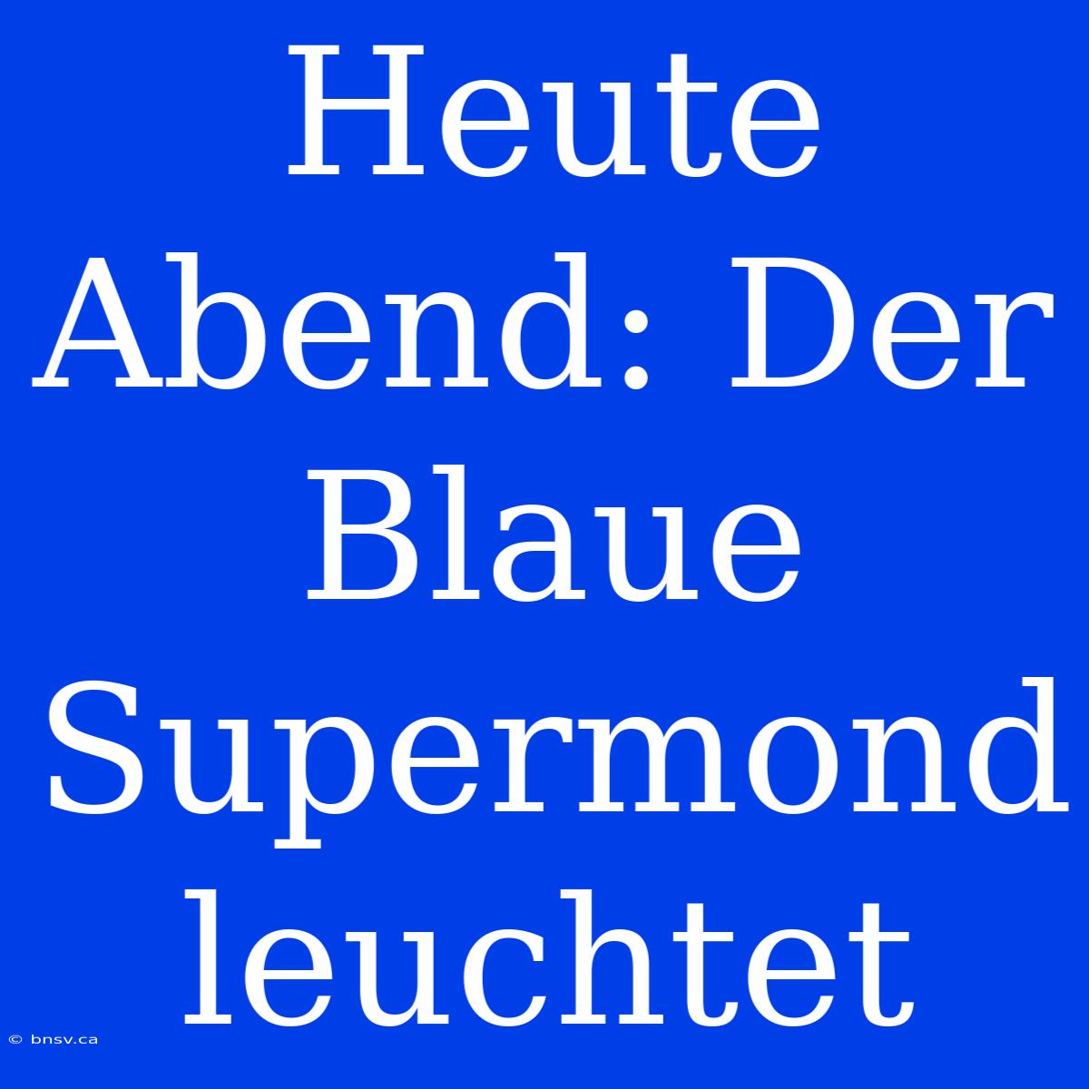 Heute Abend: Der Blaue Supermond Leuchtet