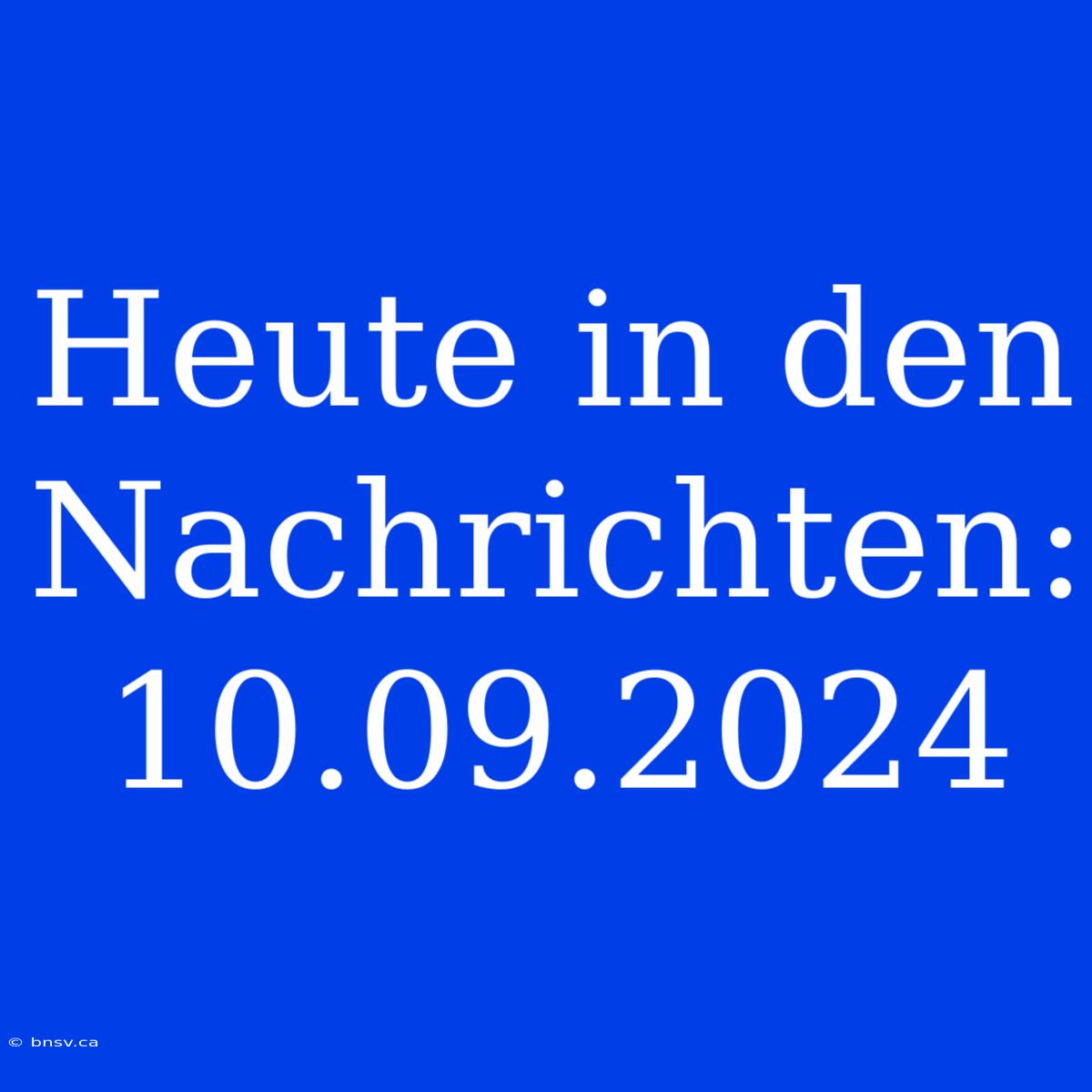 Heute In Den Nachrichten: 10.09.2024