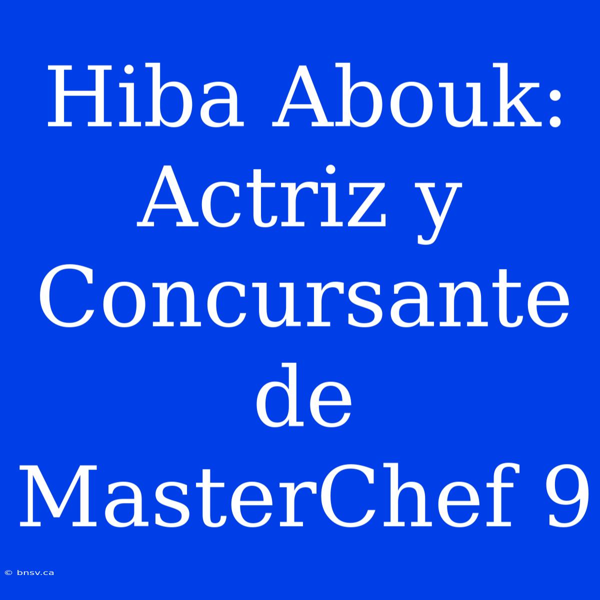 Hiba Abouk: Actriz Y Concursante De MasterChef 9