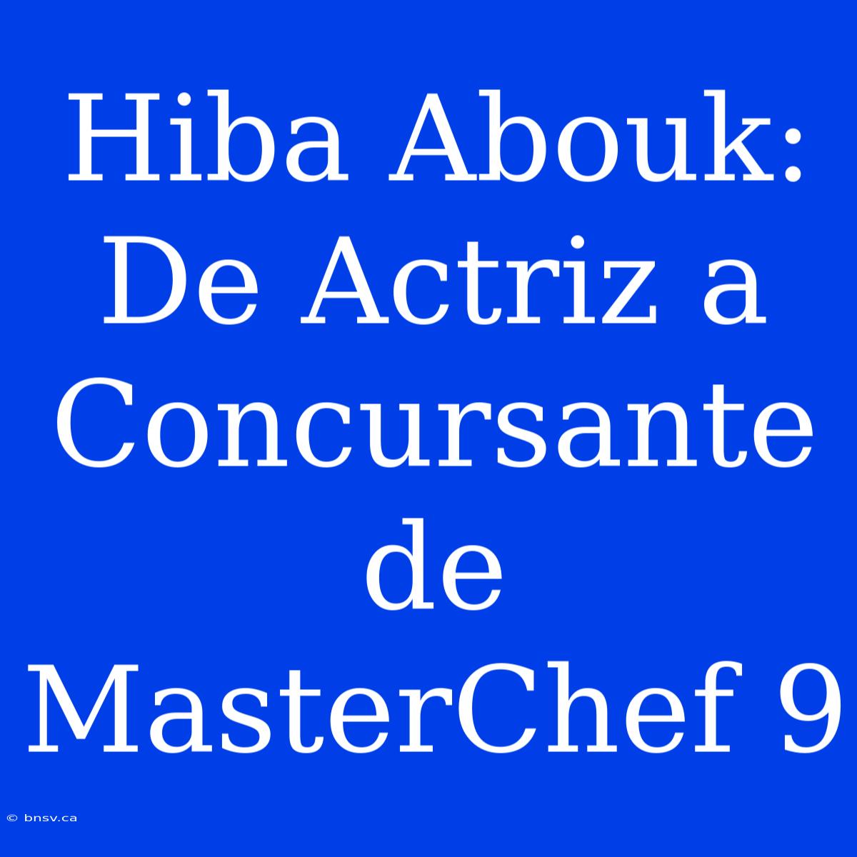 Hiba Abouk: De Actriz A Concursante De MasterChef 9