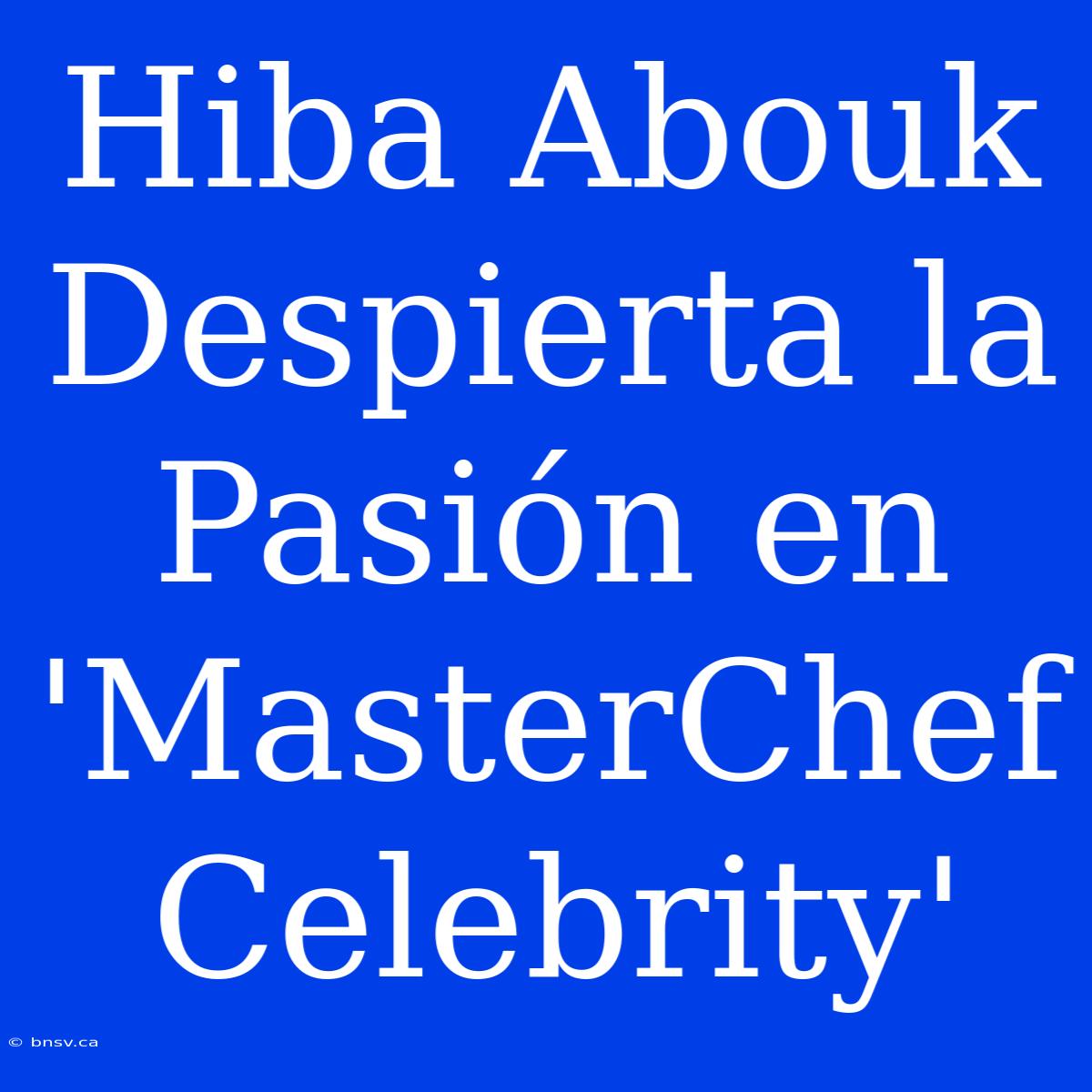 Hiba Abouk Despierta La Pasión En 'MasterChef Celebrity'