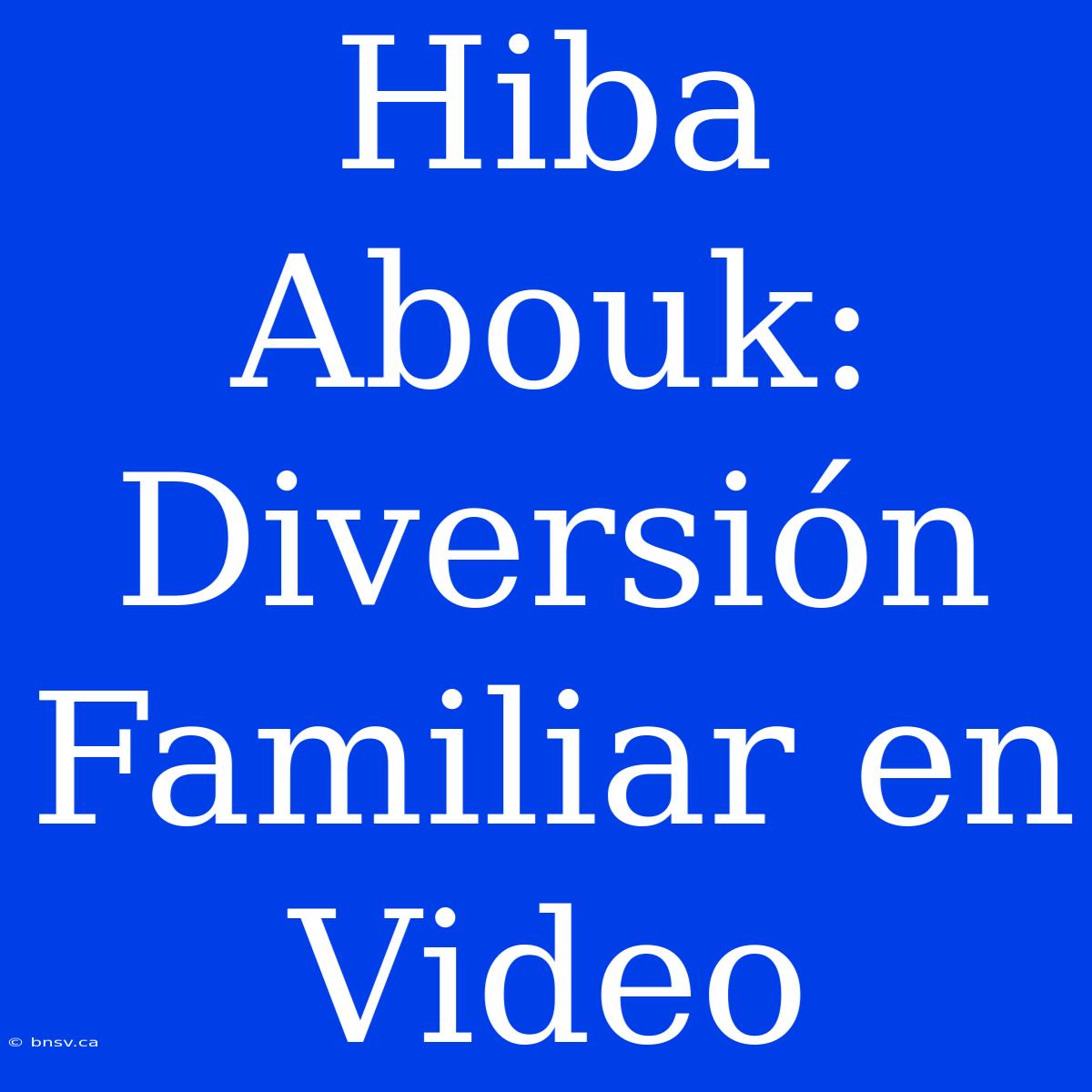 Hiba Abouk: Diversión Familiar En Video