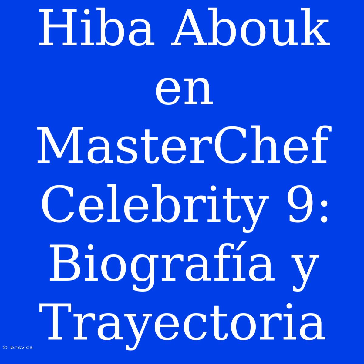 Hiba Abouk En MasterChef Celebrity 9: Biografía Y Trayectoria