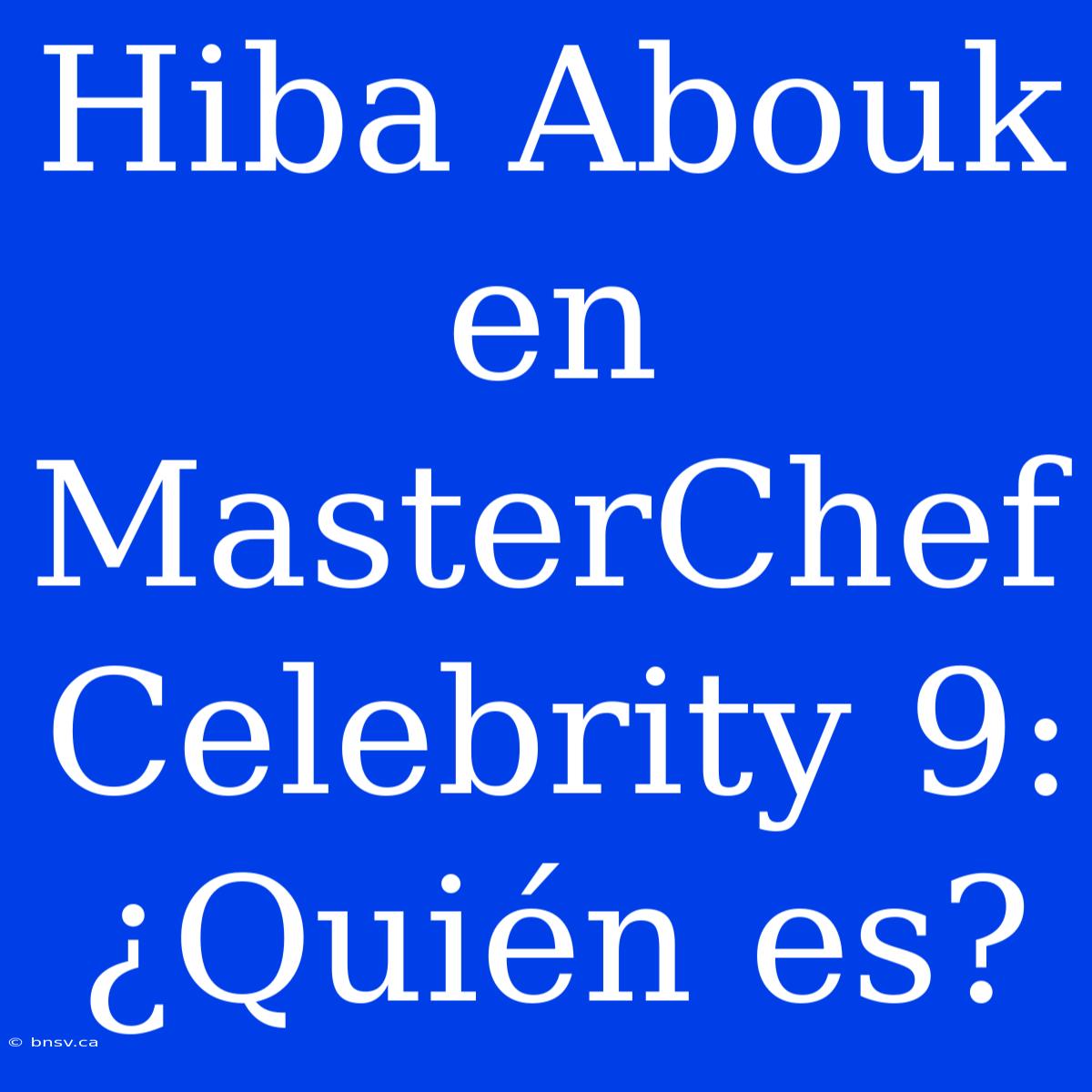 Hiba Abouk En MasterChef Celebrity 9: ¿Quién Es?