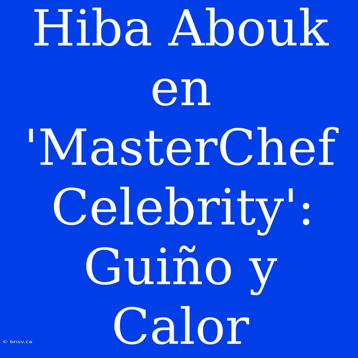 Hiba Abouk En 'MasterChef Celebrity': Guiño Y Calor