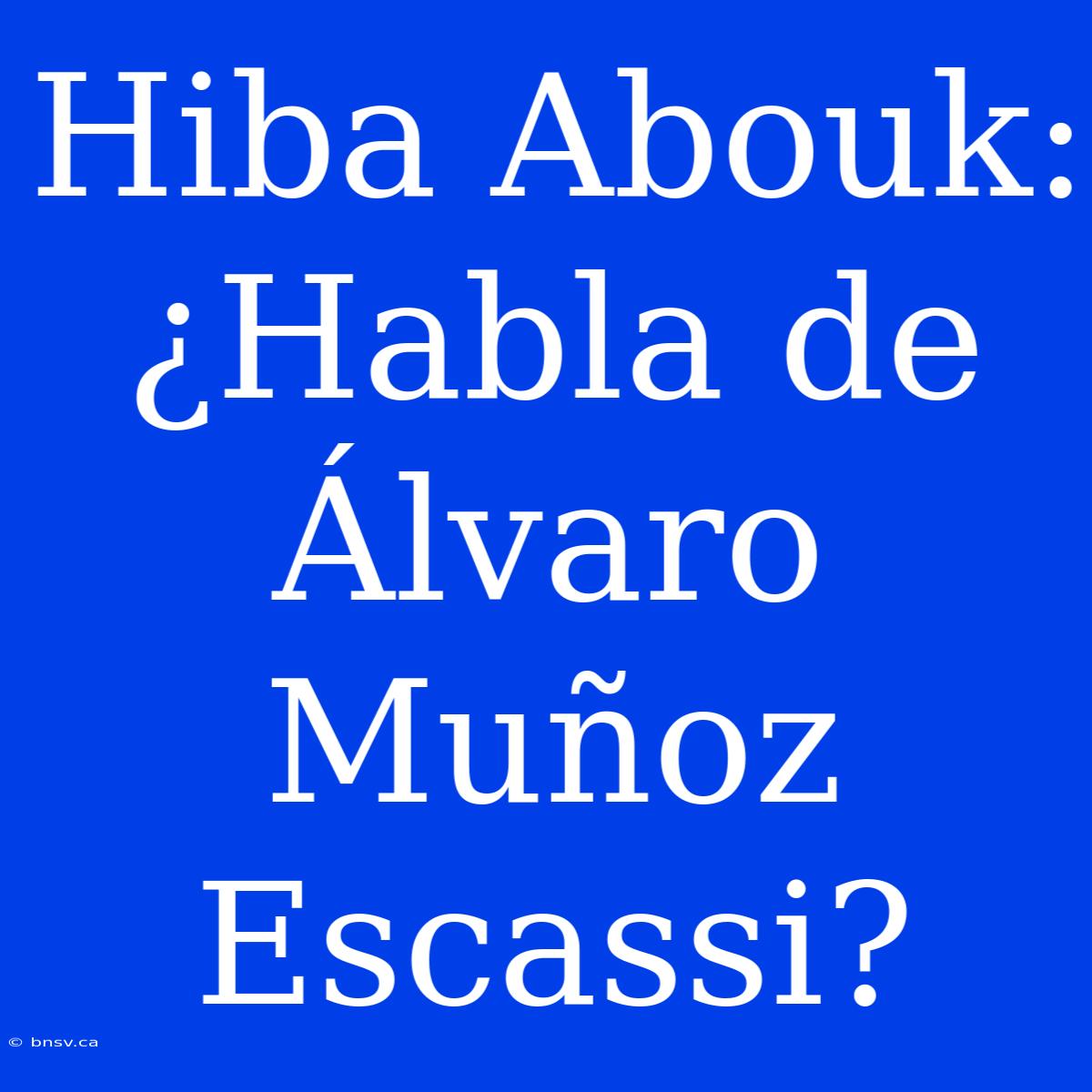 Hiba Abouk: ¿Habla De Álvaro Muñoz Escassi?