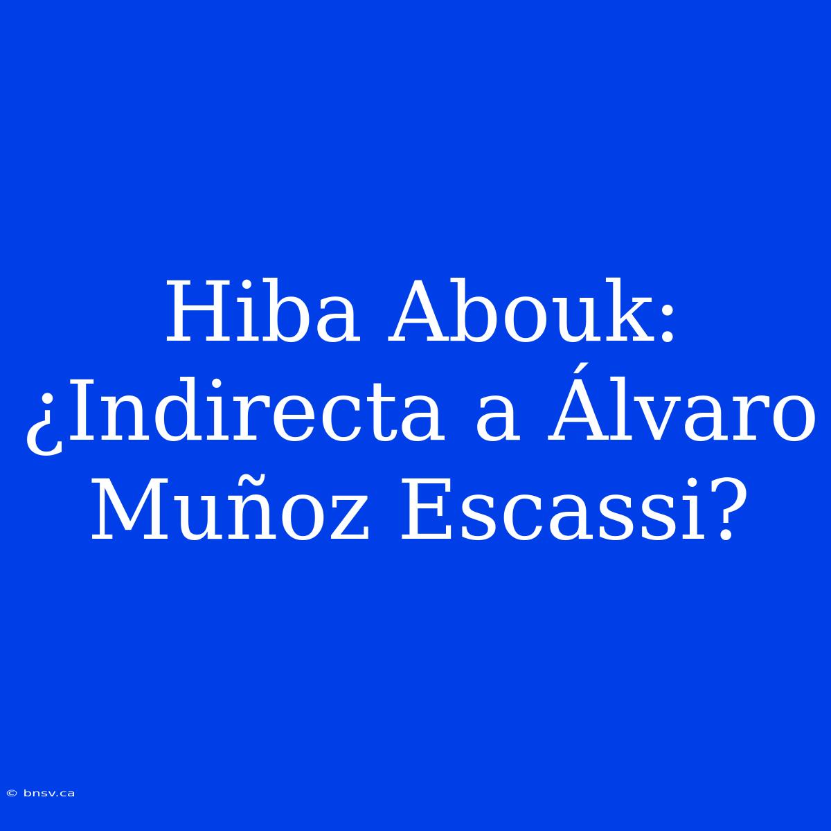 Hiba Abouk: ¿Indirecta A Álvaro Muñoz Escassi?