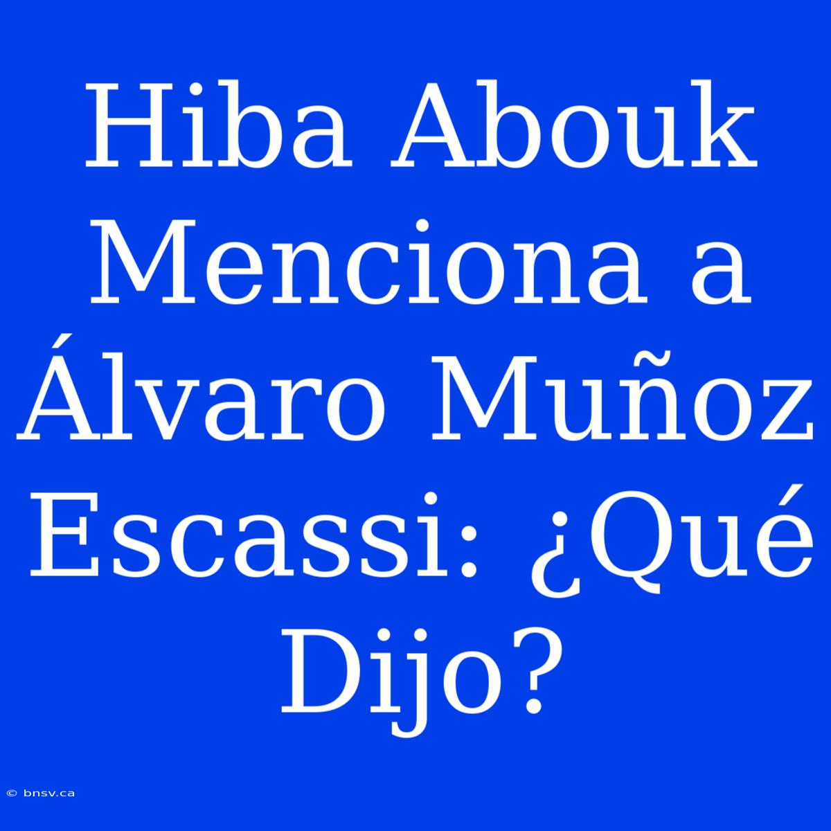 Hiba Abouk Menciona A Álvaro Muñoz Escassi: ¿Qué Dijo?