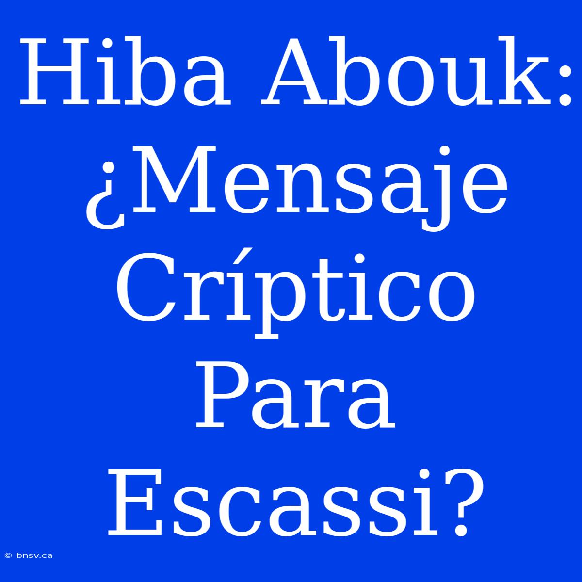 Hiba Abouk: ¿Mensaje Críptico Para Escassi?