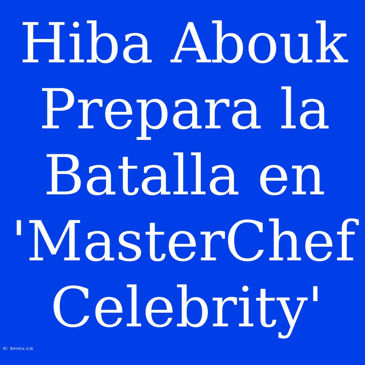 Hiba Abouk Prepara La Batalla En 'MasterChef Celebrity'