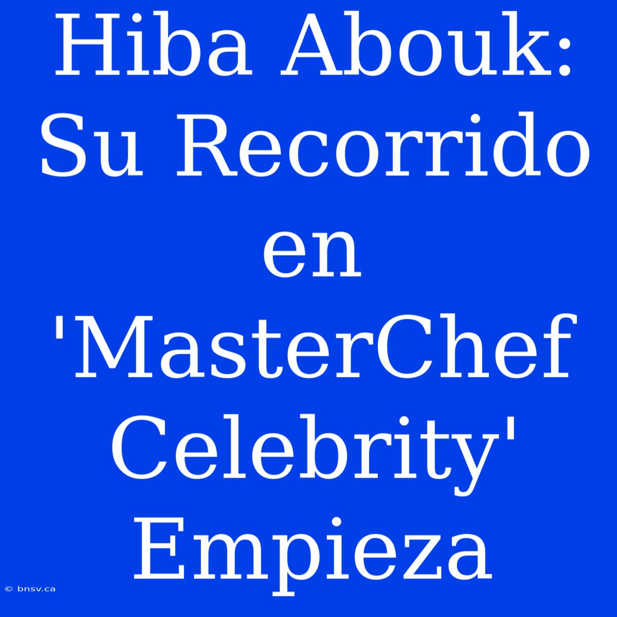 Hiba Abouk: Su Recorrido En 'MasterChef Celebrity' Empieza