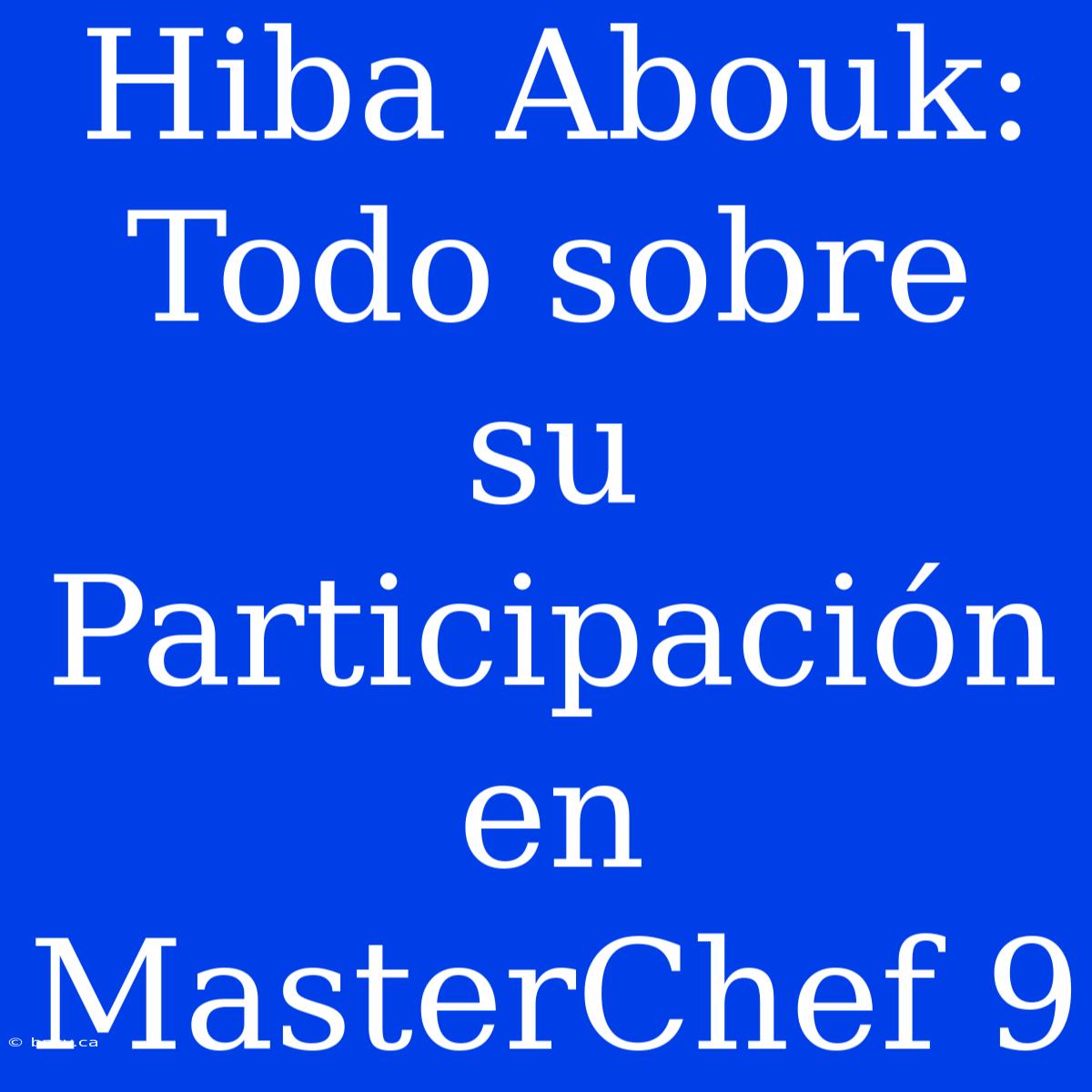 Hiba Abouk: Todo Sobre Su Participación En MasterChef 9