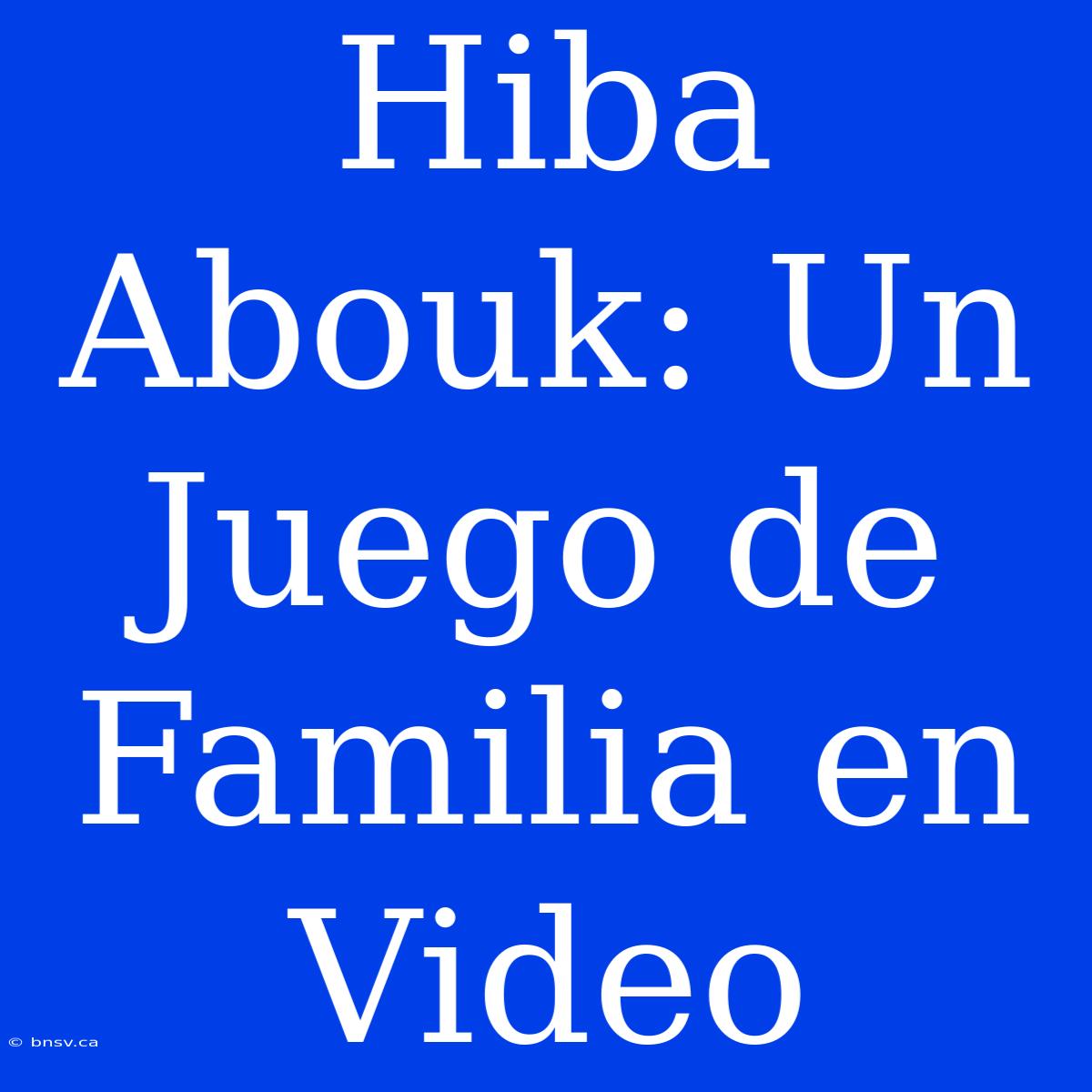 Hiba Abouk: Un Juego De Familia En Video