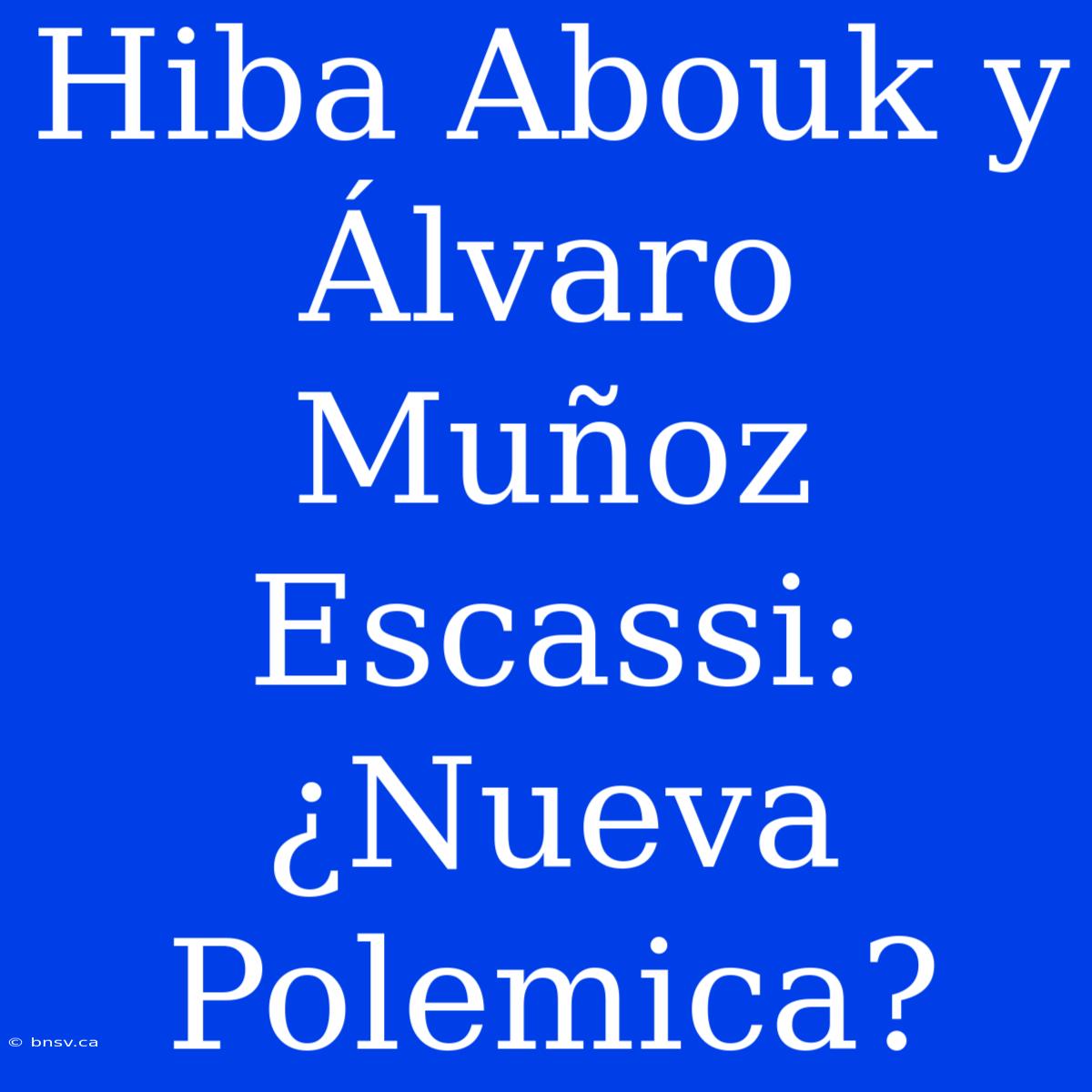 Hiba Abouk Y Álvaro Muñoz Escassi: ¿Nueva Polemica?